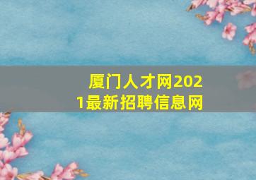 厦门人才网2021最新招聘信息网