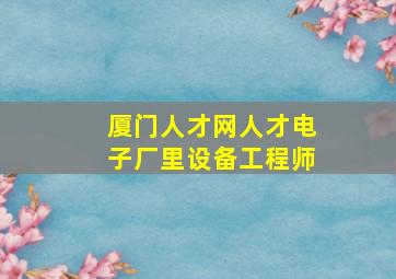 厦门人才网人才电子厂里设备工程师