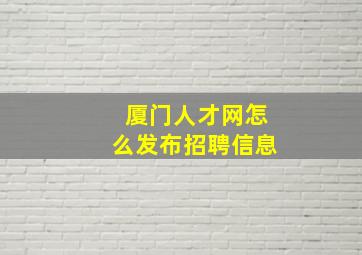 厦门人才网怎么发布招聘信息