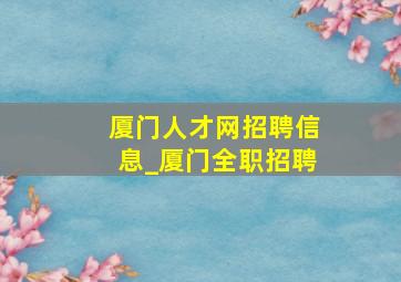 厦门人才网招聘信息_厦门全职招聘