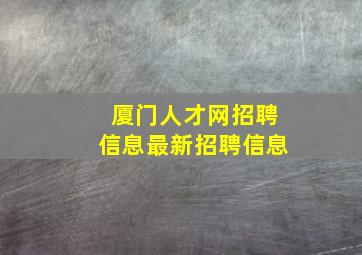 厦门人才网招聘信息最新招聘信息