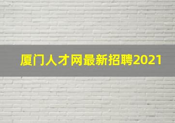 厦门人才网最新招聘2021