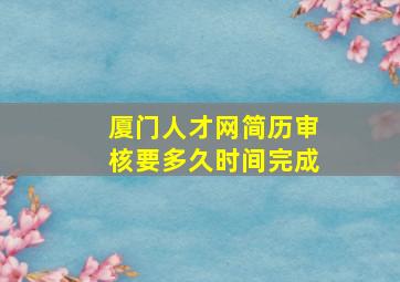 厦门人才网简历审核要多久时间完成