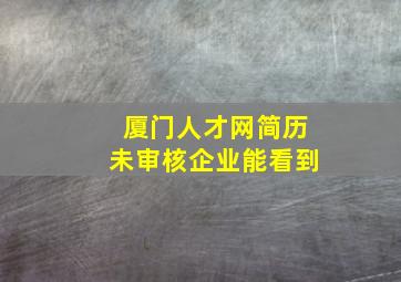 厦门人才网简历未审核企业能看到