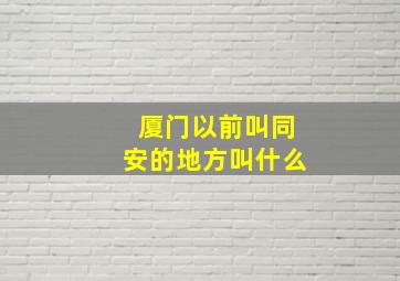 厦门以前叫同安的地方叫什么