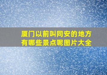 厦门以前叫同安的地方有哪些景点呢图片大全