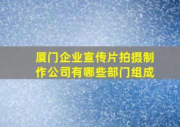 厦门企业宣传片拍摄制作公司有哪些部门组成