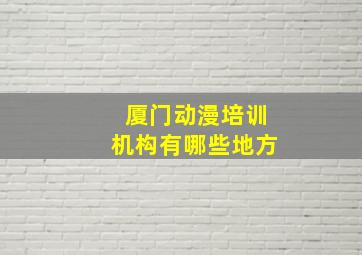 厦门动漫培训机构有哪些地方