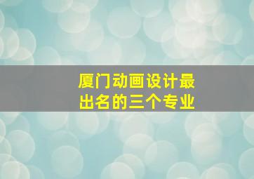 厦门动画设计最出名的三个专业