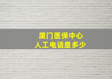 厦门医保中心人工电话是多少