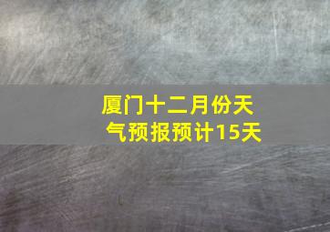 厦门十二月份天气预报预计15天