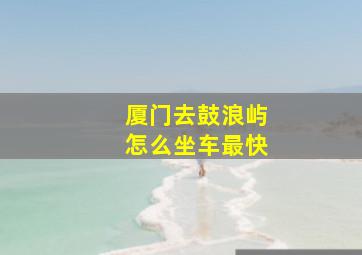 厦门去鼓浪屿怎么坐车最快