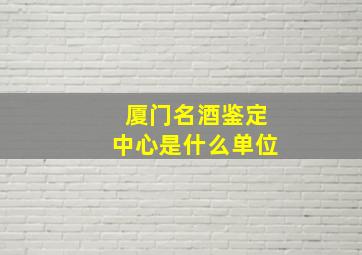 厦门名酒鉴定中心是什么单位