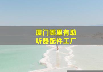 厦门哪里有助听器配件工厂