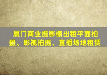 厦门商业摄影棚出租平面拍摄、影视拍摄、直播场地租赁