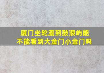 厦门坐轮渡到鼓浪屿能不能看到大金门小金门吗