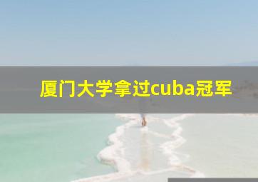 厦门大学拿过cuba冠军