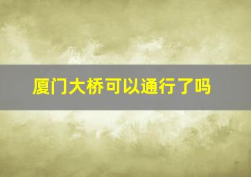 厦门大桥可以通行了吗