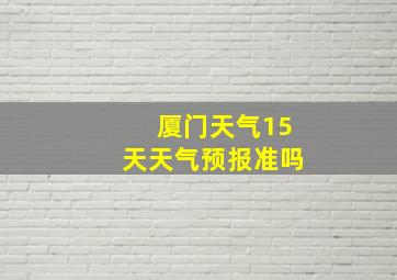 厦门天气15天天气预报准吗