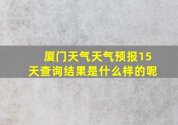 厦门天气天气预报15天查询结果是什么样的呢