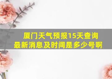 厦门天气预报15天查询最新消息及时间是多少号啊