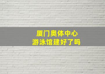 厦门奥体中心游泳馆建好了吗