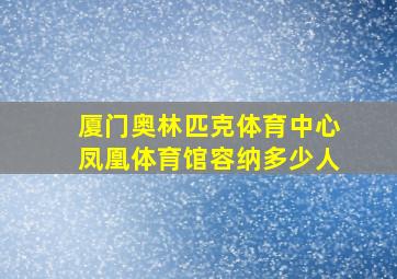 厦门奥林匹克体育中心凤凰体育馆容纳多少人