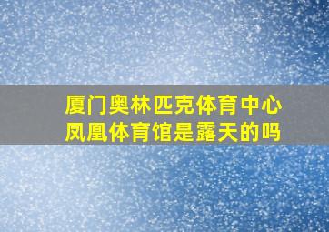 厦门奥林匹克体育中心凤凰体育馆是露天的吗