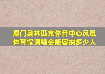 厦门奥林匹克体育中心凤凰体育馆演唱会能容纳多少人