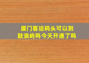 厦门客运码头可以到鼓浪屿吗今天开通了吗