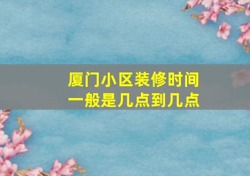 厦门小区装修时间一般是几点到几点