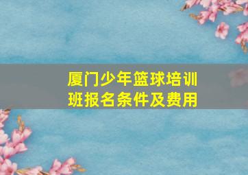 厦门少年篮球培训班报名条件及费用