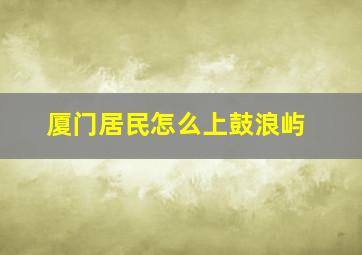 厦门居民怎么上鼓浪屿