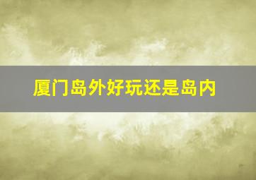 厦门岛外好玩还是岛内