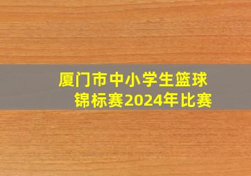 厦门市中小学生篮球锦标赛2024年比赛