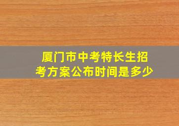 厦门市中考特长生招考方案公布时间是多少