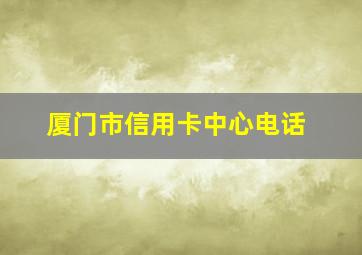 厦门市信用卡中心电话