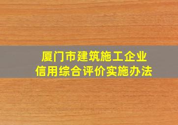 厦门市建筑施工企业信用综合评价实施办法