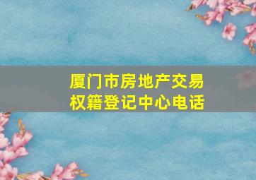 厦门市房地产交易权籍登记中心电话