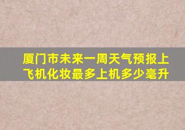 厦门市未来一周天气预报上飞机化妆最多上机多少毫升