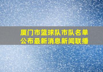 厦门市篮球队市队名单公布最新消息新闻联播