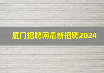 厦门招聘网最新招聘2024