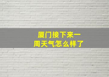 厦门接下来一周天气怎么样了