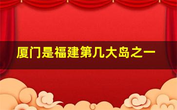 厦门是福建第几大岛之一