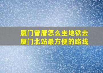 厦门曾厝怎么坐地铁去厦门北站最方便的路线