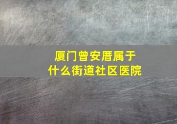 厦门曾安厝属于什么街道社区医院