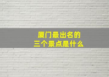 厦门最出名的三个景点是什么