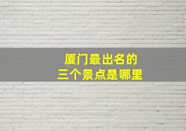 厦门最出名的三个景点是哪里