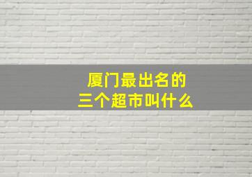 厦门最出名的三个超市叫什么