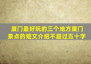 厦门最好玩的三个地方厦门景点的短文介绍不超过五十字